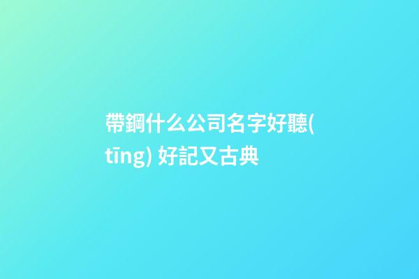 帶鋼什么公司名字好聽(tīng) 好記又古典-第1張-公司起名-玄機(jī)派